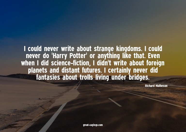 I could never write about strange kingdoms. I could nev