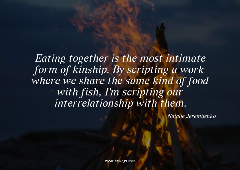 Eating together is the most intimate form of kinship. B