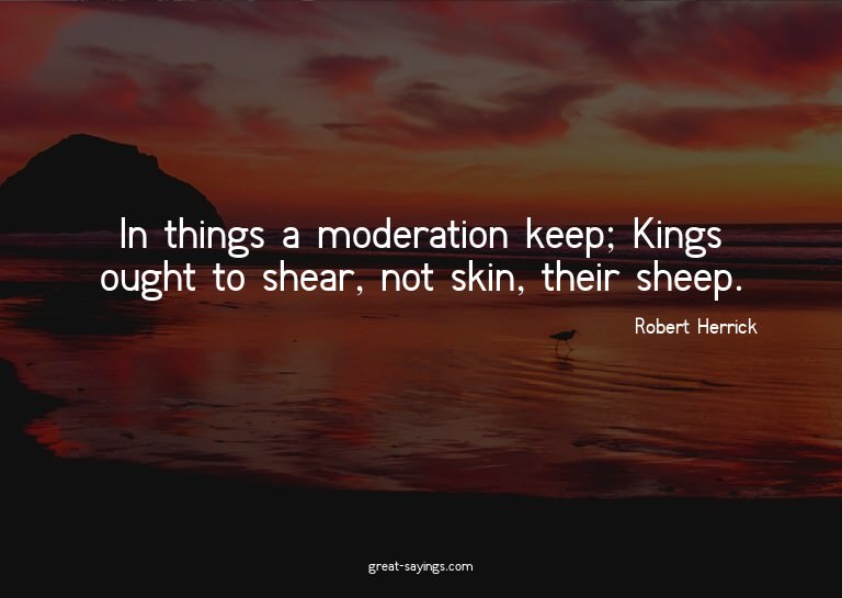 In things a moderation keep; Kings ought to shear, not