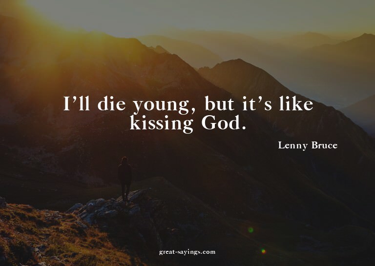 I'll die young, but it's like kissing God.

