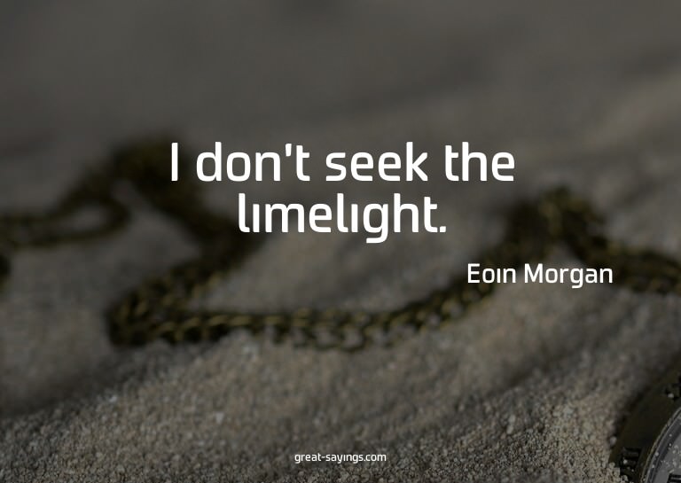 I don't seek the limelight.

