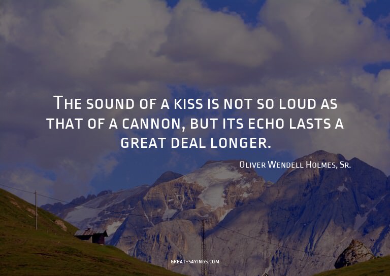 The sound of a kiss is not so loud as that of a cannon,