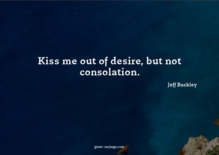 Kiss me out of desire, but not consolation.

