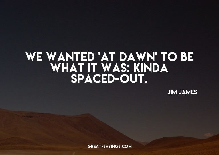 We wanted 'At Dawn' to be what it was: kinda spaced-out
