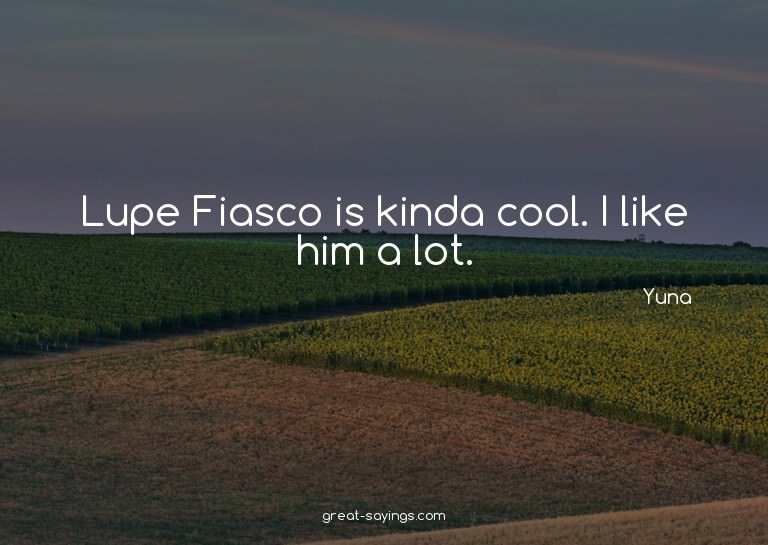 Lupe Fiasco is kinda cool. I like him a lot.

