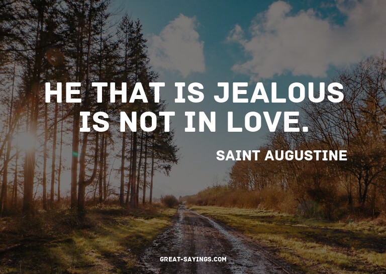He that is jealous is not in love.

