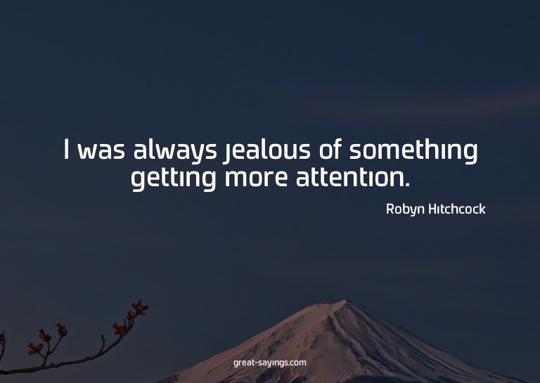I was always jealous of something getting more attentio