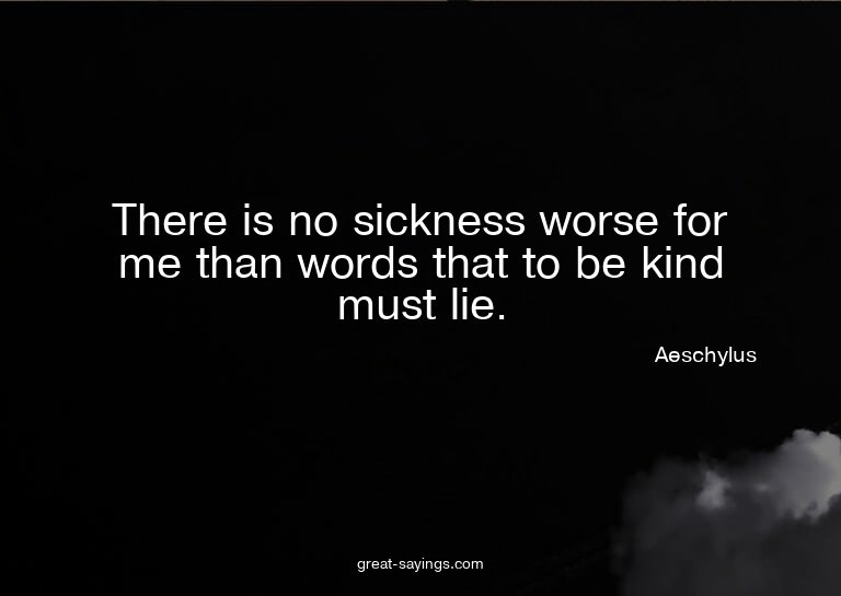There is no sickness worse for me than words that to be