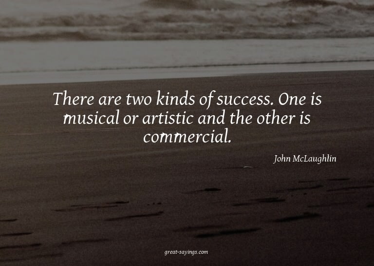 There are two kinds of success. One is musical or artis