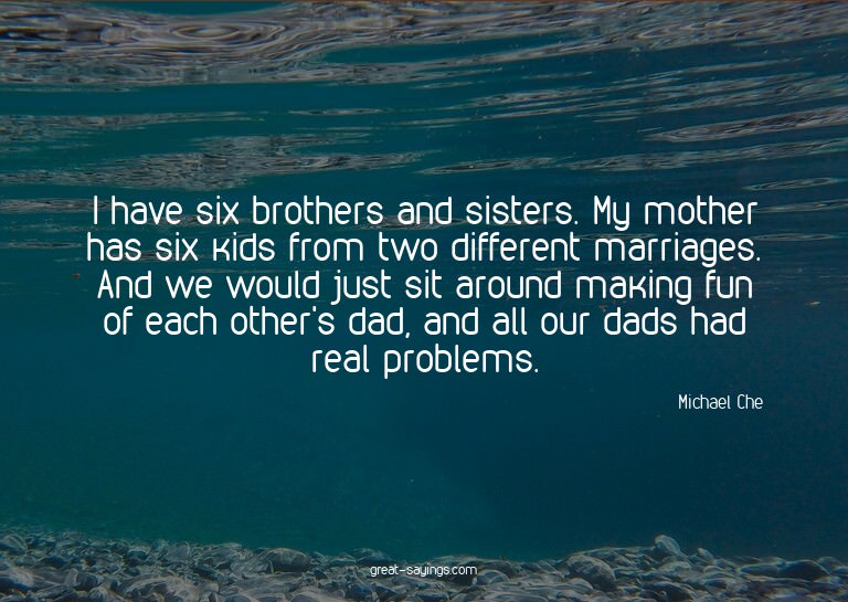 I have six brothers and sisters. My mother has six kids