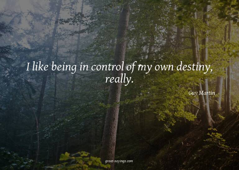 I like being in control of my own destiny, really.

