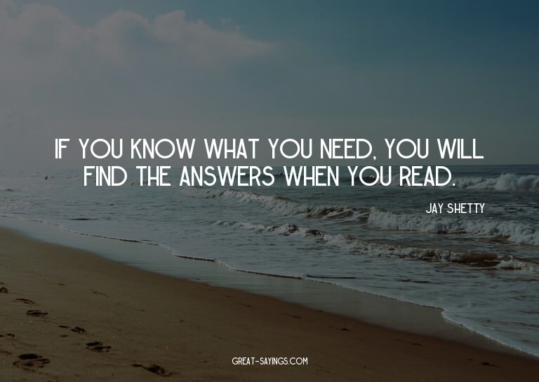 If you know what you need, you will find the answers wh