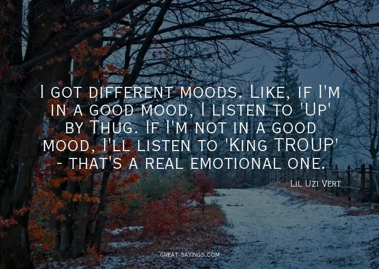 I got different moods. Like, if I'm in a good mood, I l