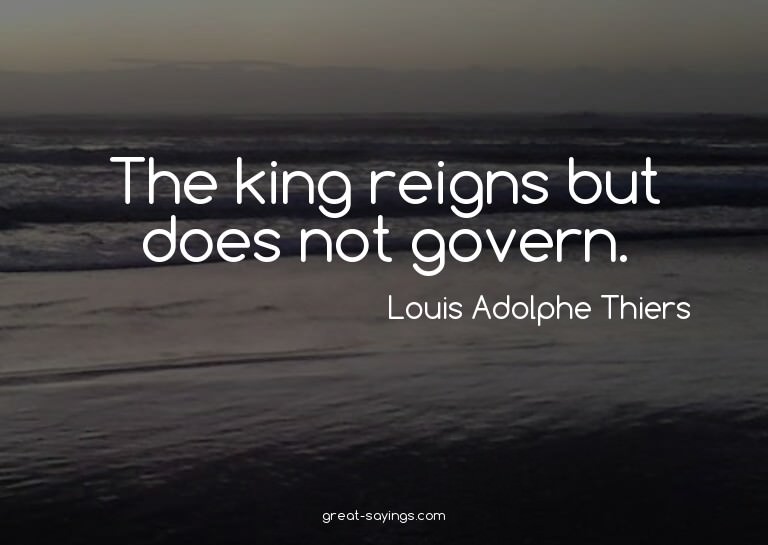 The king reigns but does not govern.

