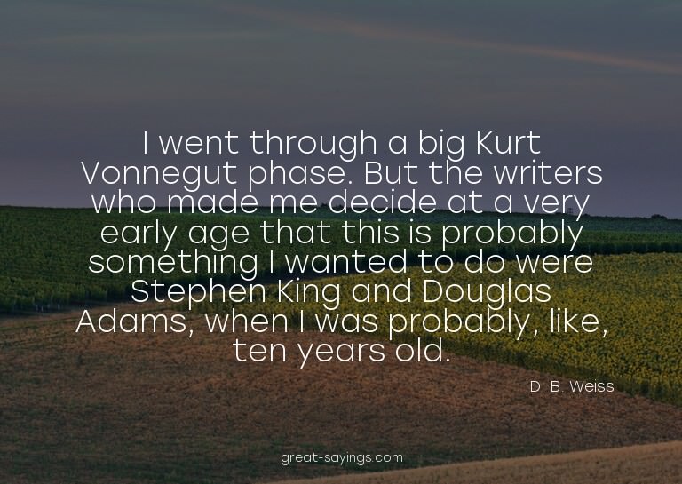 I went through a big Kurt Vonnegut phase. But the write