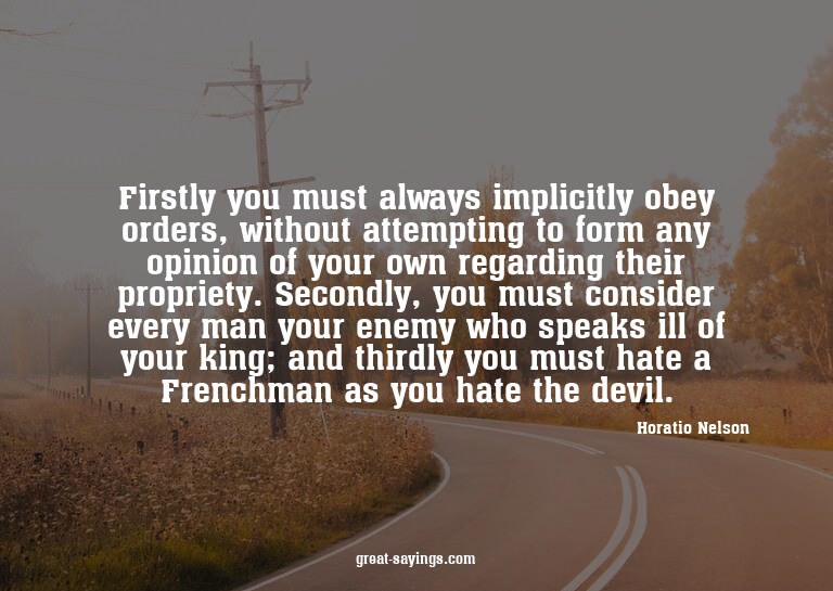Firstly you must always implicitly obey orders, without
