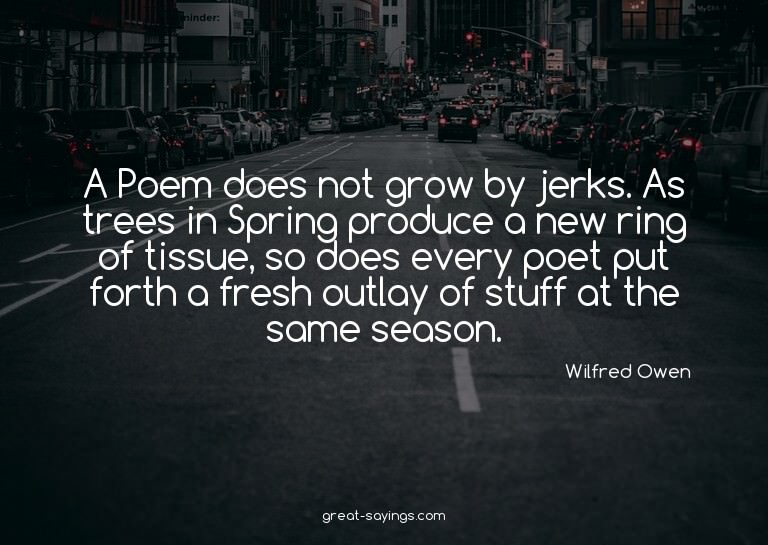 A Poem does not grow by jerks. As trees in Spring produ