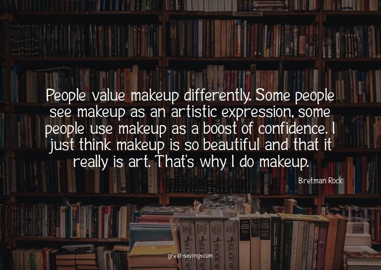 People value makeup differently. Some people see makeup