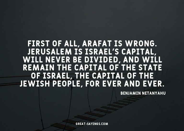 First of all, Arafat is wrong. Jerusalem is Israel's ca