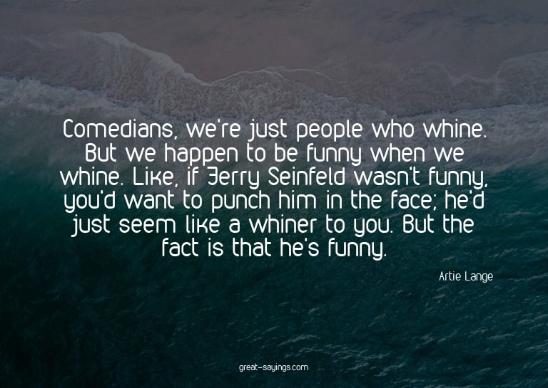 Comedians, we're just people who whine. But we happen t