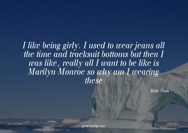 I like being girly. I used to wear jeans all the time a