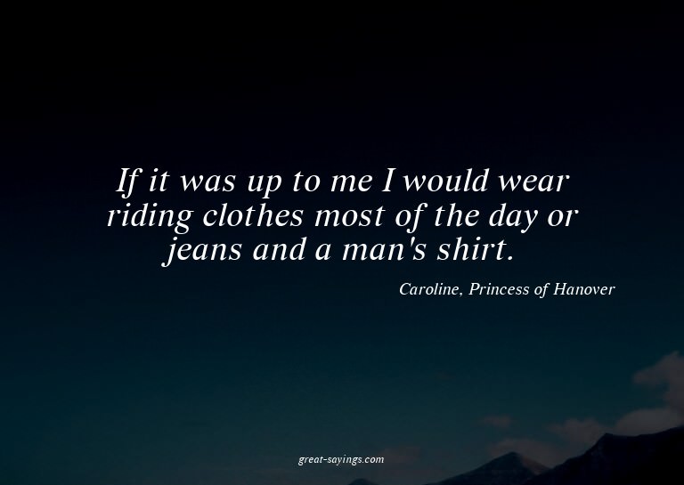 If it was up to me I would wear riding clothes most of