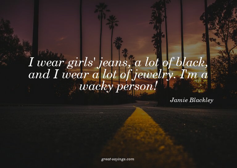 I wear girls' jeans, a lot of black, and I wear a lot o