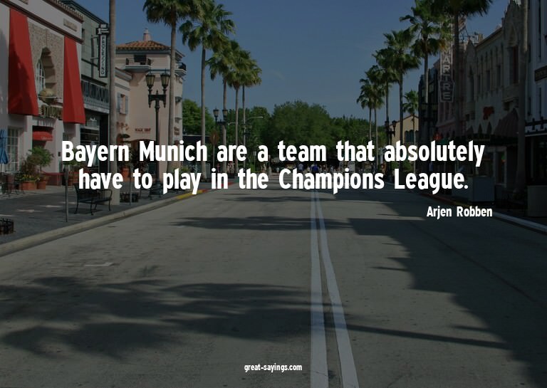 Bayern Munich are a team that absolutely have to play i