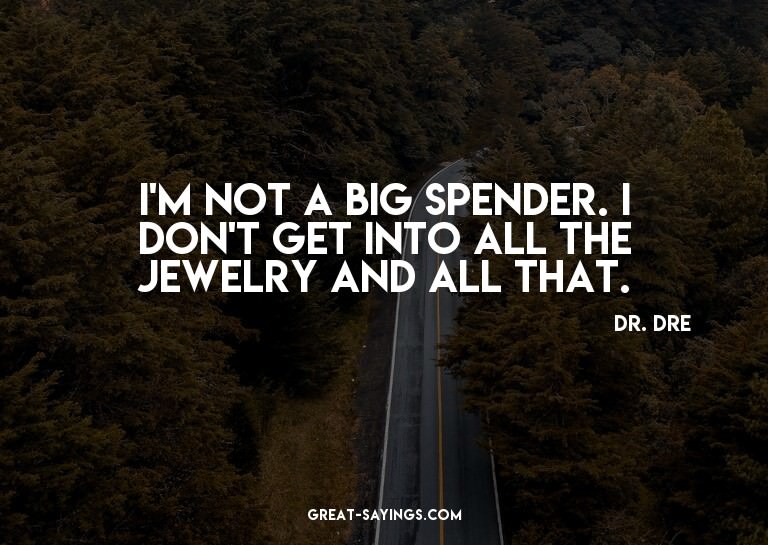 I'm not a big spender. I don't get into all the jewelry