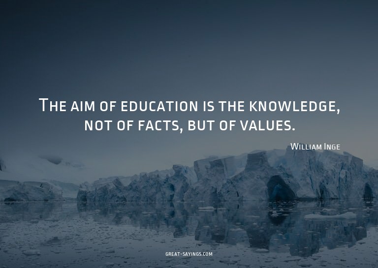 The aim of education is the knowledge, not of facts, bu