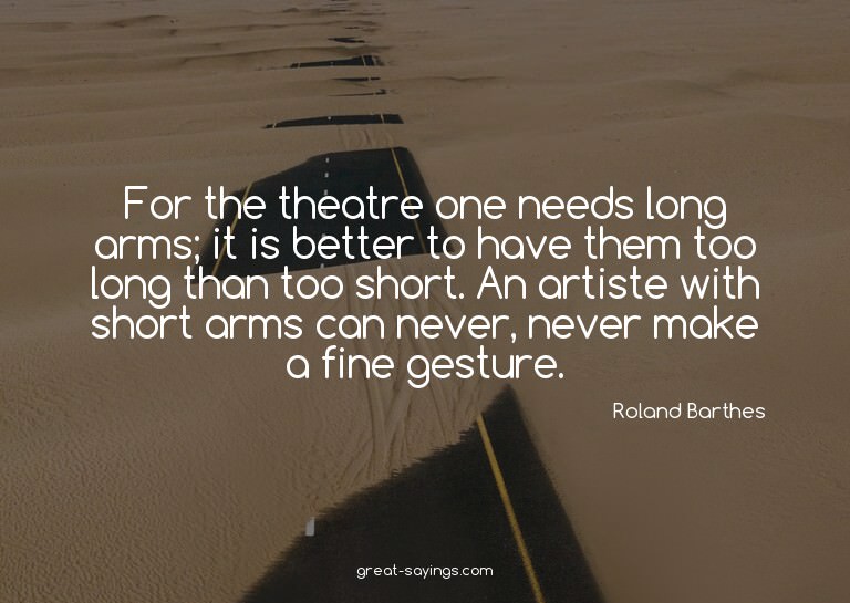 For the theatre one needs long arms; it is better to ha