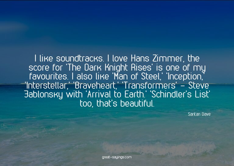 I like soundtracks. I love Hans Zimmer, the score for '
