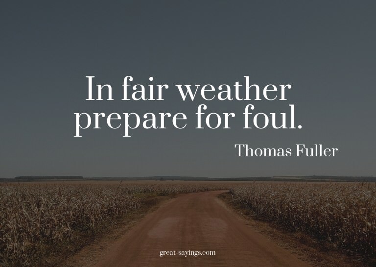 In fair weather prepare for foul.

