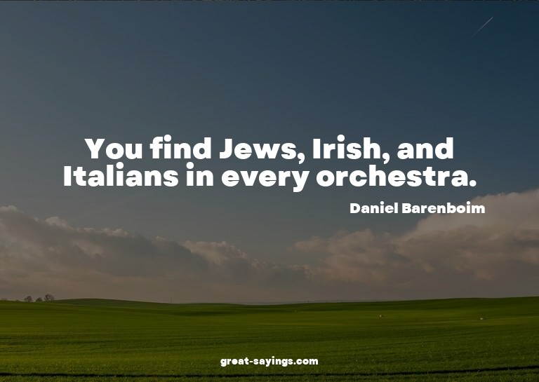 You find Jews, Irish, and Italians in every orchestra.


