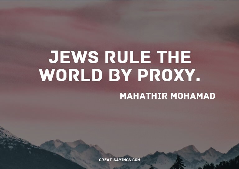 Jews rule the world by proxy.

