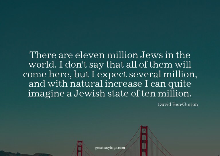 There are eleven million Jews in the world. I don't say