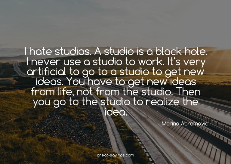 I hate studios. A studio is a black hole. I never use a