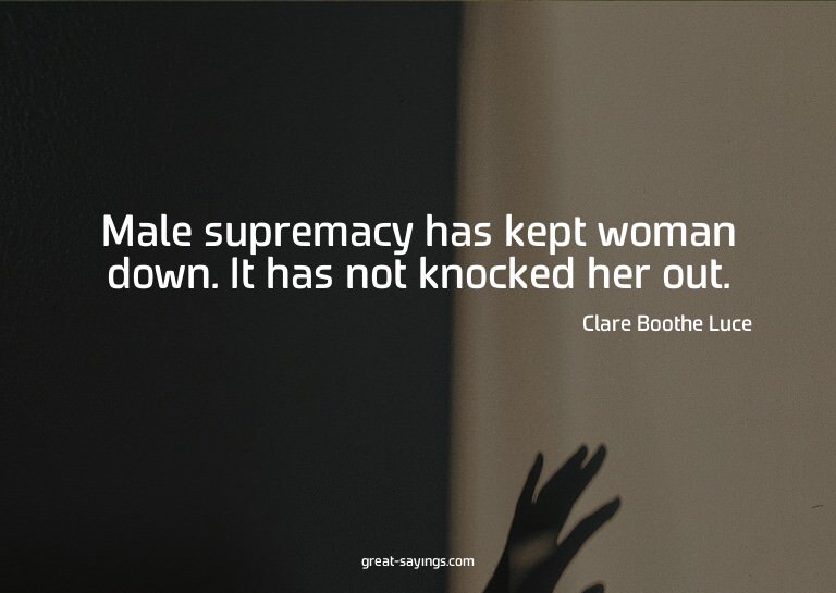 Male supremacy has kept woman down. It has not knocked