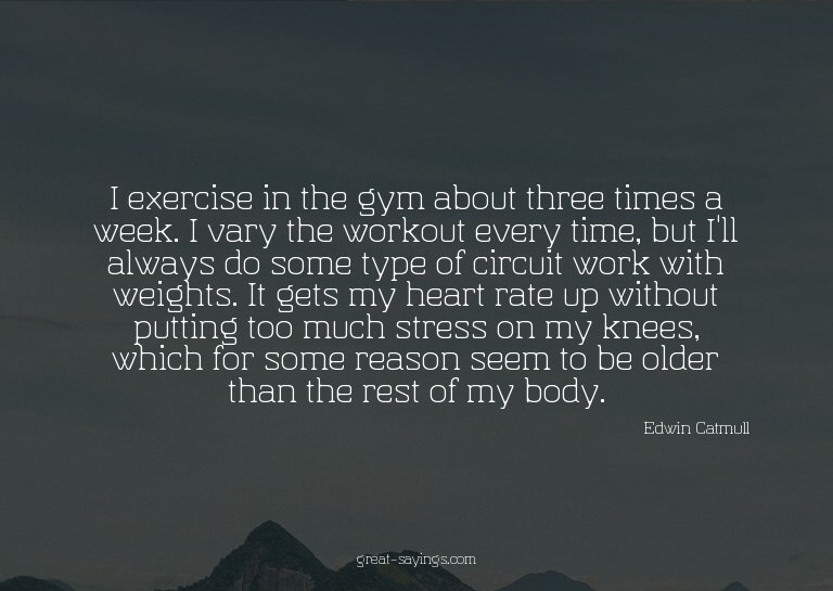 I exercise in the gym about three times a week. I vary