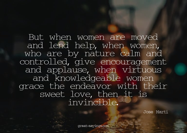 But when women are moved and lend help, when women, who