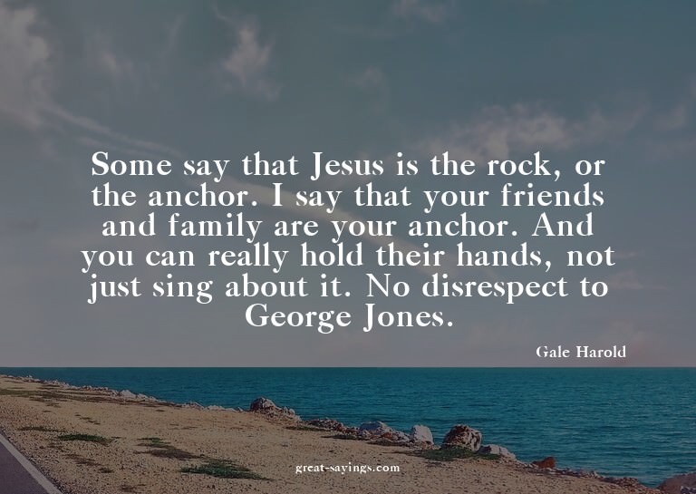 Some say that Jesus is the rock, or the anchor. I say t