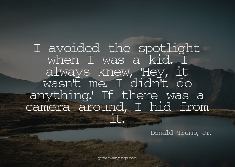 I avoided the spotlight when I was a kid. I always knew