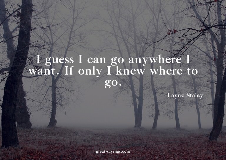 I guess I can go anywhere I want. If only I knew where