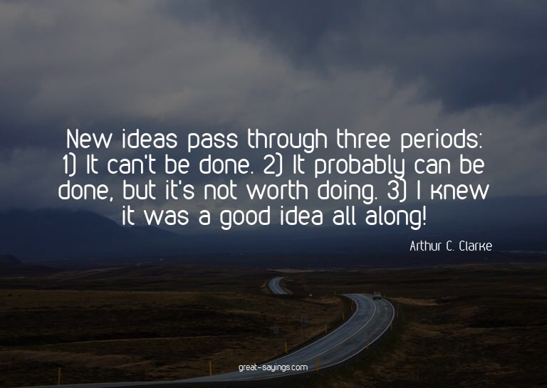 New ideas pass through three periods: 1) It can't be do