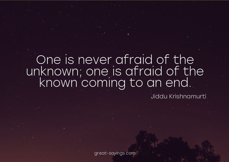 One is never afraid of the unknown; one is afraid of th