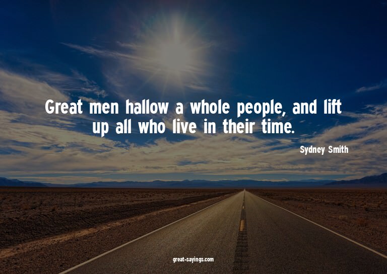 Great men hallow a whole people, and lift up all who li
