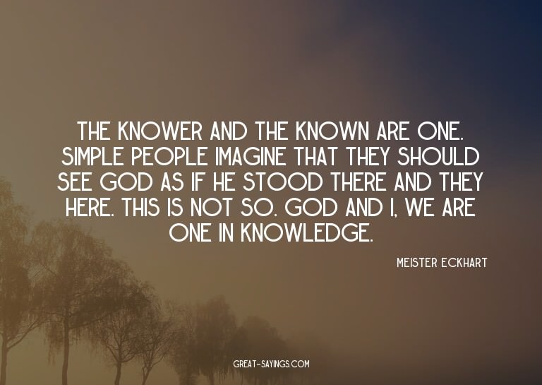 The knower and the known are one. Simple people imagine