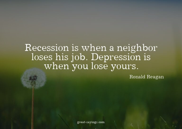 Recession is when a neighbor loses his job. Depression