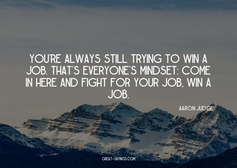 You're always still trying to win a job. That's everyon