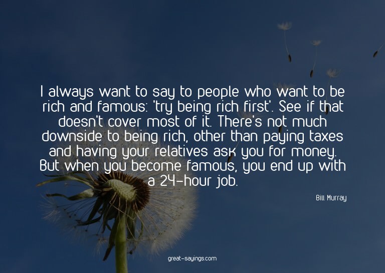 I always want to say to people who want to be rich and